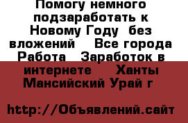 Помогу немного подзаработать к Новому Году, без вложений. - Все города Работа » Заработок в интернете   . Ханты-Мансийский,Урай г.